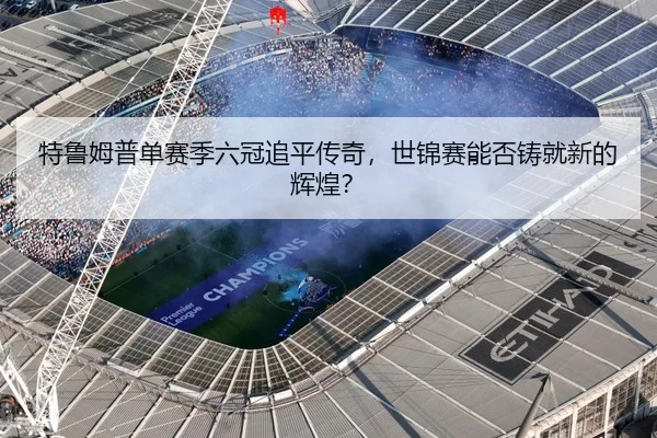 特鲁姆普单赛季六冠追平传奇，世锦赛能否铸就新的辉煌？