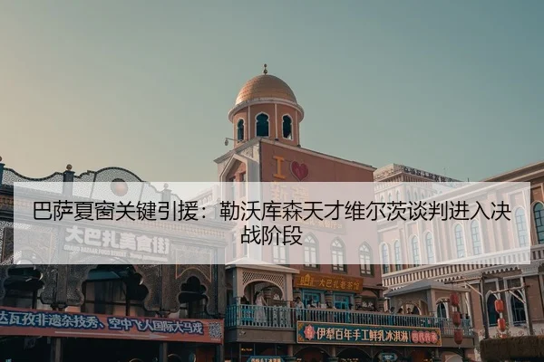 巴萨夏窗关键引援：勒沃库森天才维尔茨谈判进入决战阶段